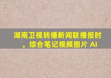 湖南卫视转播新闻联播报时。综合笔记视频图片 AI